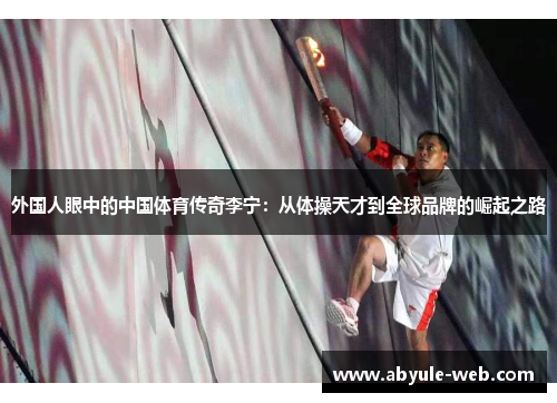 外国人眼中的中国体育传奇李宁：从体操天才到全球品牌的崛起之路
