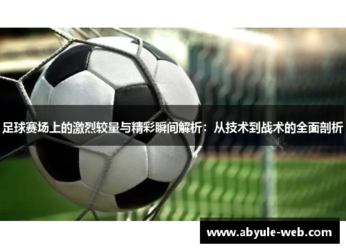 足球赛场上的激烈较量与精彩瞬间解析：从技术到战术的全面剖析