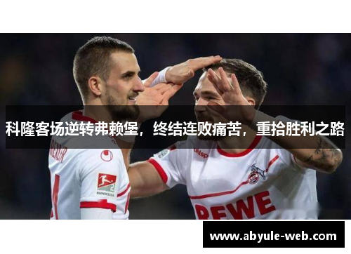 科隆客场逆转弗赖堡，终结连败痛苦，重拾胜利之路
