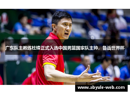 广东队主教练杜锋正式入选中国男篮国家队主帅，备战世界杯