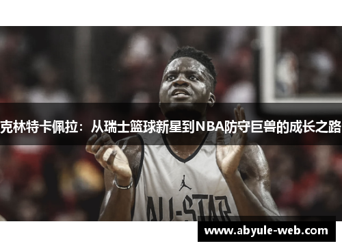 克林特卡佩拉：从瑞士篮球新星到NBA防守巨兽的成长之路