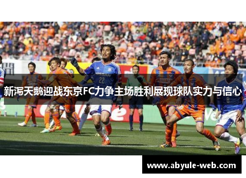 新泻天鹅迎战东京FC力争主场胜利展现球队实力与信心