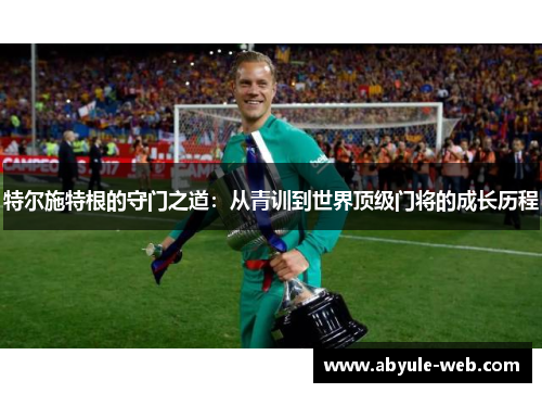 特尔施特根的守门之道：从青训到世界顶级门将的成长历程