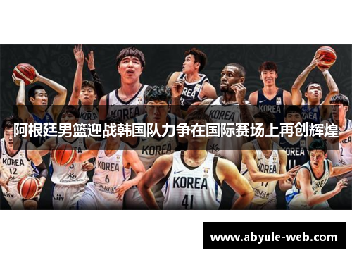 阿根廷男篮迎战韩国队力争在国际赛场上再创辉煌