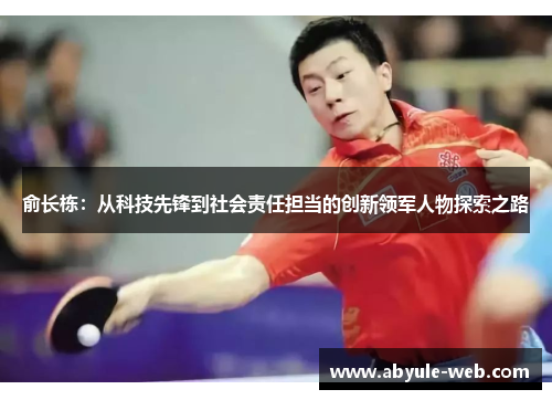 俞长栋：从科技先锋到社会责任担当的创新领军人物探索之路